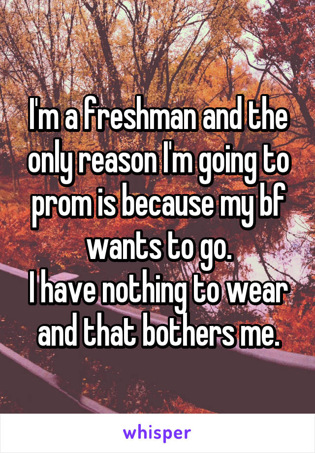 I'm a freshman and the only reason I'm going to prom is because my bf wants to go.
I have nothing to wear and that bothers me.