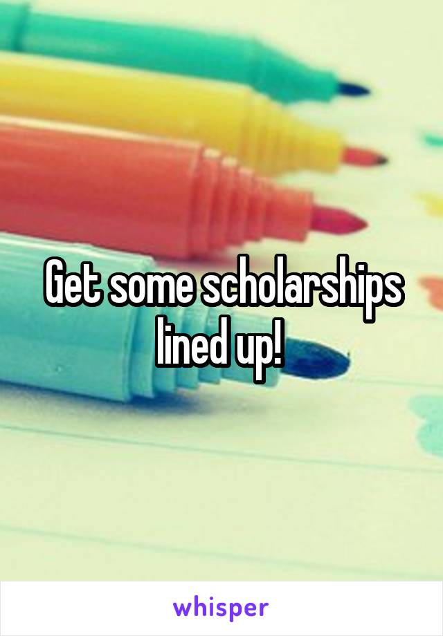 Get some scholarships lined up! 