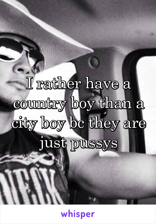 I rather have a country boy than a city boy bc they are just pussys