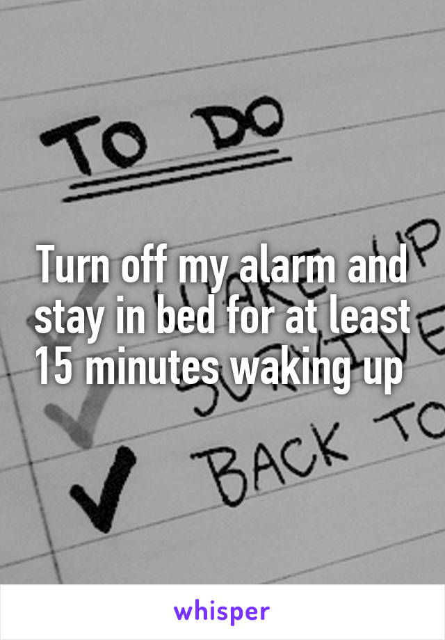 Turn off my alarm and stay in bed for at least 15 minutes waking up 