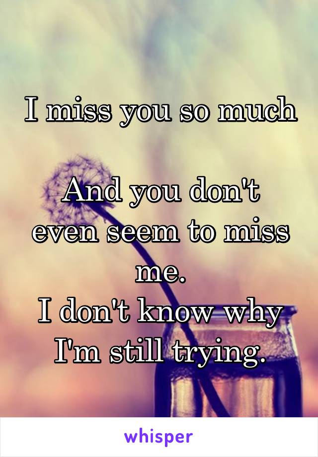 I miss you so much 
And you don't even seem to miss me.
I don't know why I'm still trying.