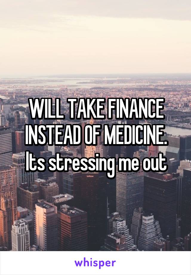 WILL TAKE FINANCE INSTEAD OF MEDICINE.
Its stressing me out