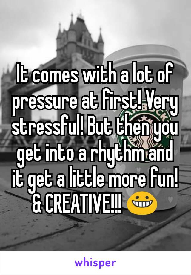 It comes with a lot of pressure at first! Very stressful! But then you get into a rhythm and it get a little more fun!
& CREATIVE!!! 😀