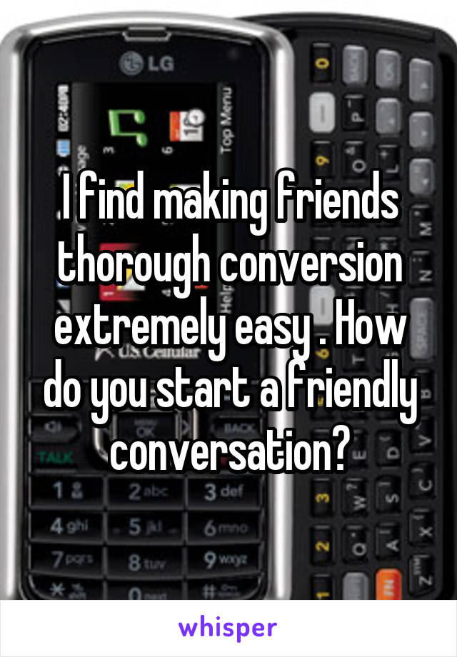 I find making friends thorough conversion extremely easy . How do you start a friendly conversation?