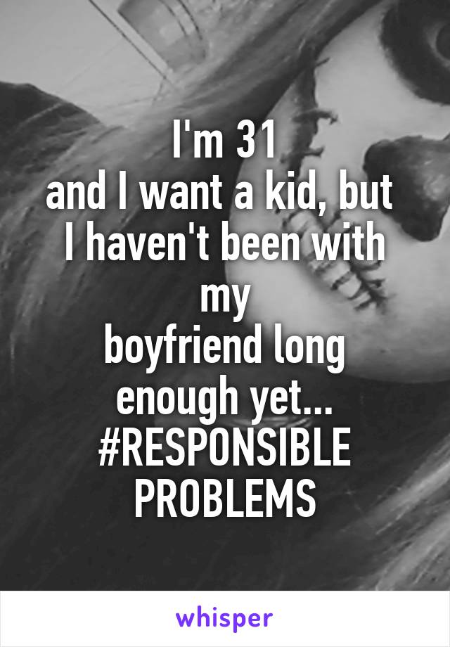 I'm 31
and I want a kid, but 
I haven't been with my
boyfriend long
enough yet...
#RESPONSIBLE PROBLEMS