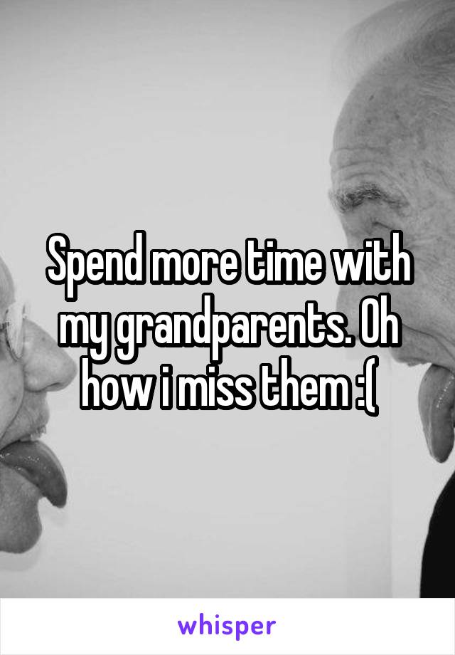 Spend more time with my grandparents. Oh how i miss them :(