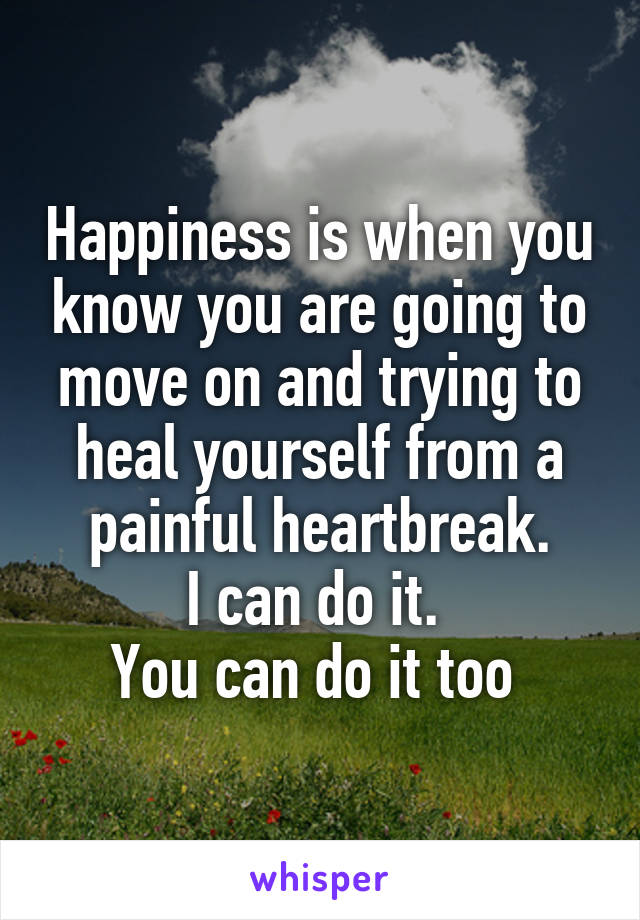 Happiness is when you know you are going to move on and trying to heal yourself from a painful heartbreak.
I can do it. 
You can do it too 