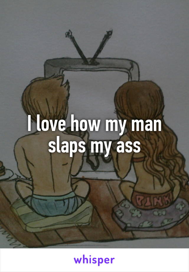 I love how my man slaps my ass