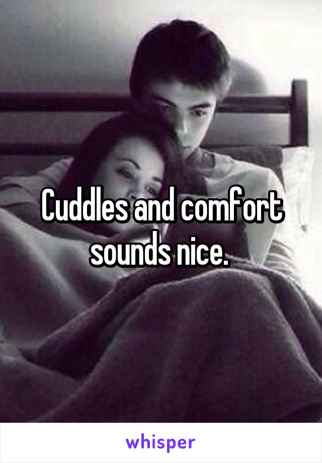 Cuddles and comfort sounds nice. 