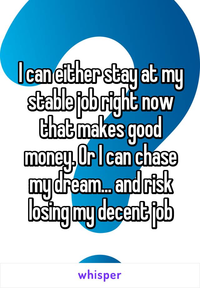 I can either stay at my stable job right now that makes good money. Or I can chase my dream... and risk losing my decent job