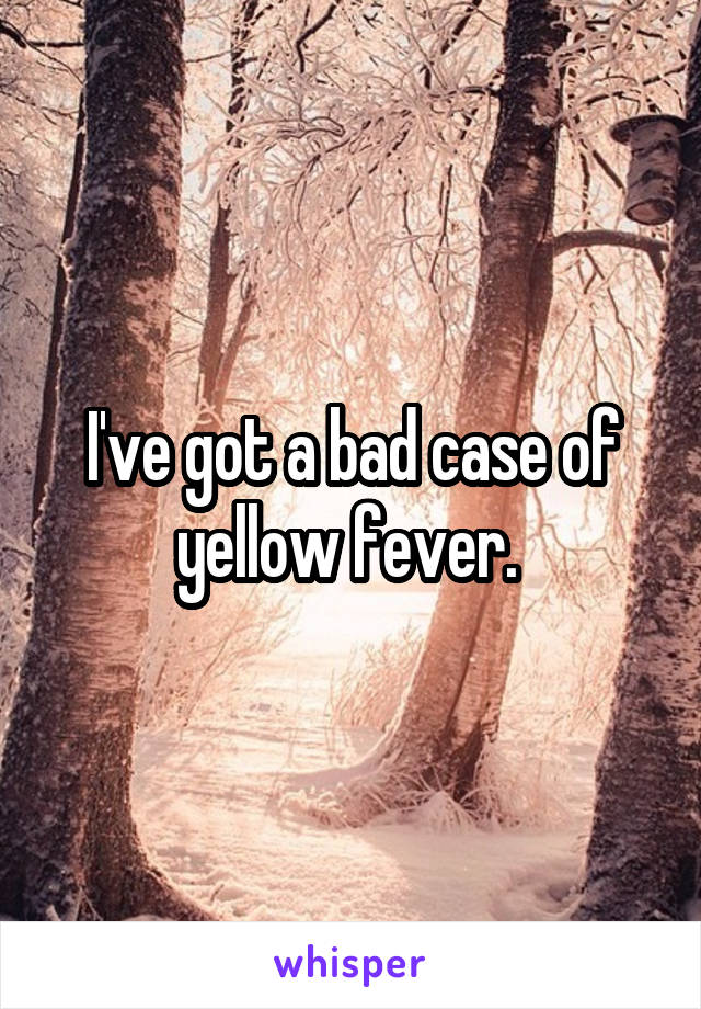 I've got a bad case of yellow fever. 