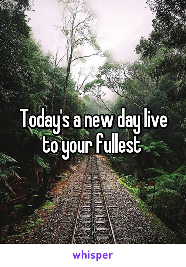 Today's a new day live to your fullest 