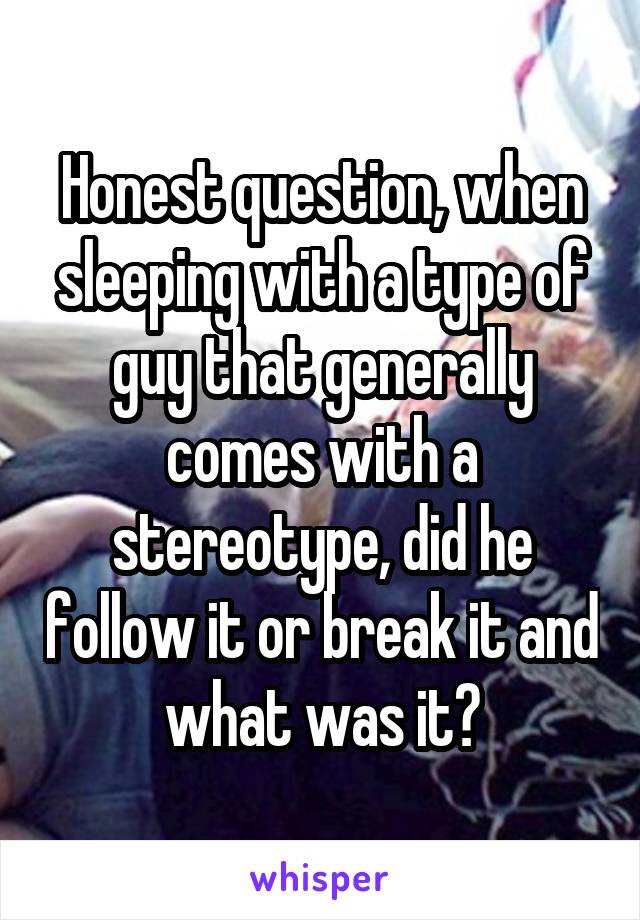 Honest question, when sleeping with a type of guy that generally comes with a stereotype, did he follow it or break it and what was it?