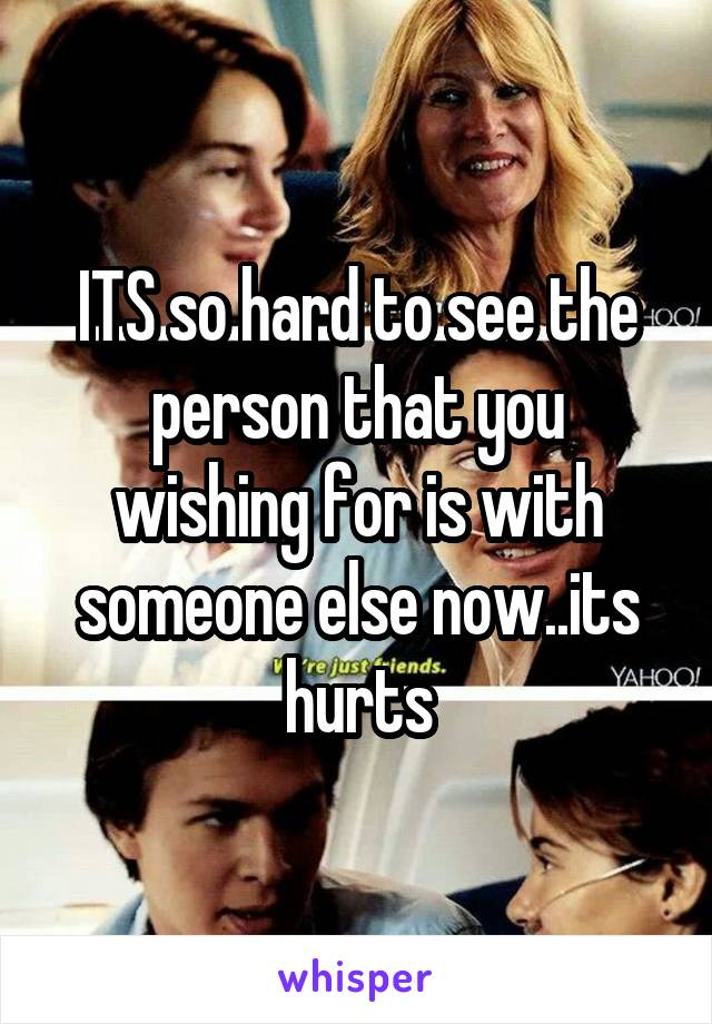 ITS so hard to see the person that you wishing for is with someone else now..its hurts