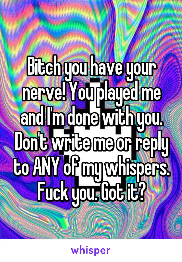 Bitch you have your nerve! You played me and I'm done with you. Don't write me or reply to ANY of my whispers. Fuck you. Got it?