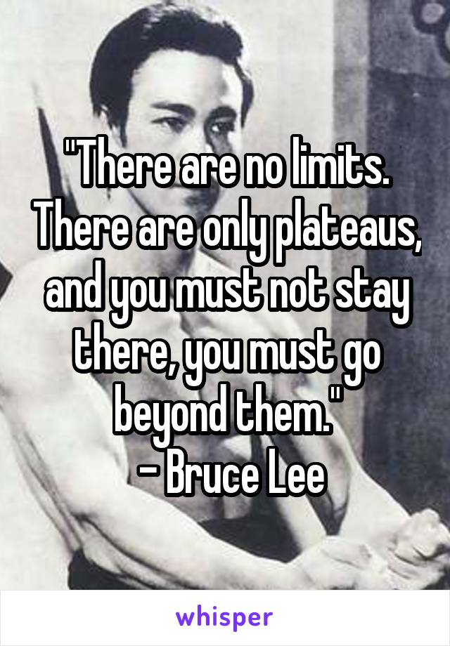 "There are no limits. There are only plateaus, and you must not stay there, you must go beyond them."
 - Bruce Lee