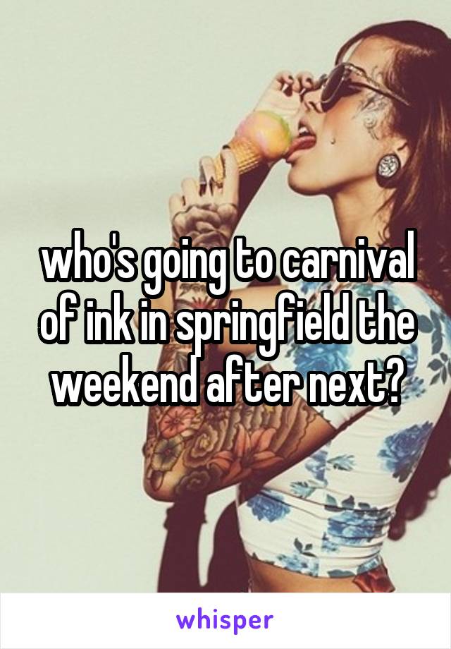 who's going to carnival of ink in springfield the weekend after next?