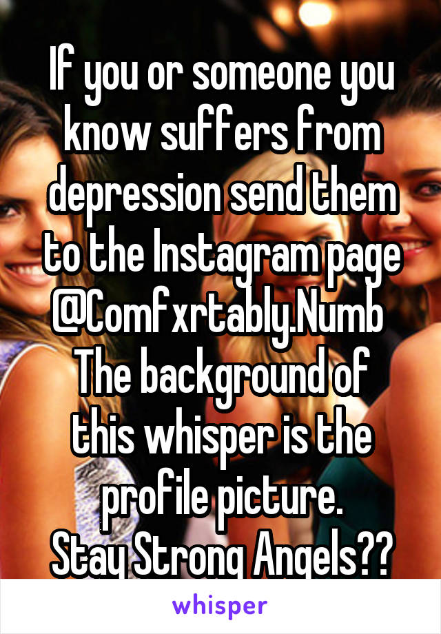 If you or someone you know suffers from depression send them to the Instagram page @Comfxrtably.Numb 
The background of this whisper is the profile picture.
Stay Strong Angels👼🏼