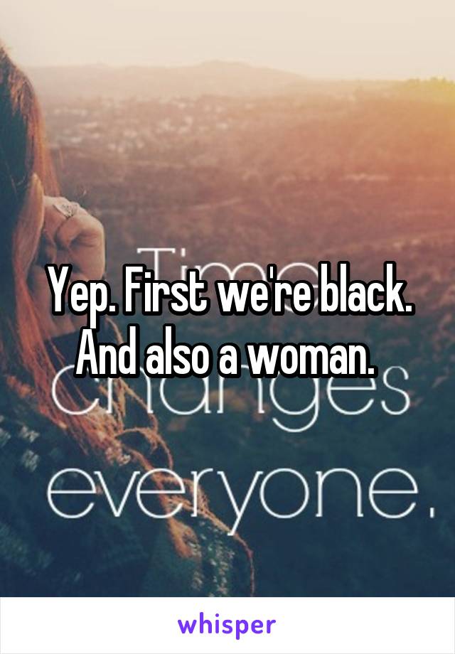 Yep. First we're black. And also a woman. 