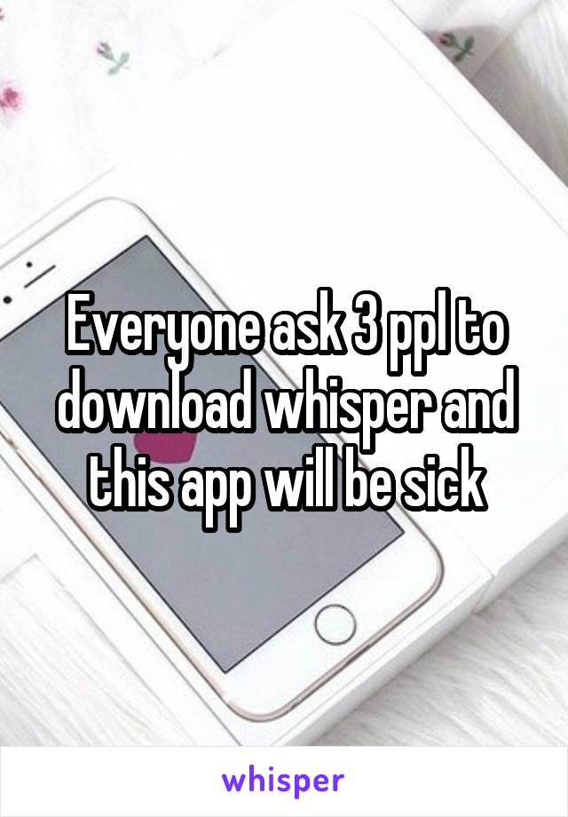 Everyone ask 3 ppl to download whisper and this app will be sick