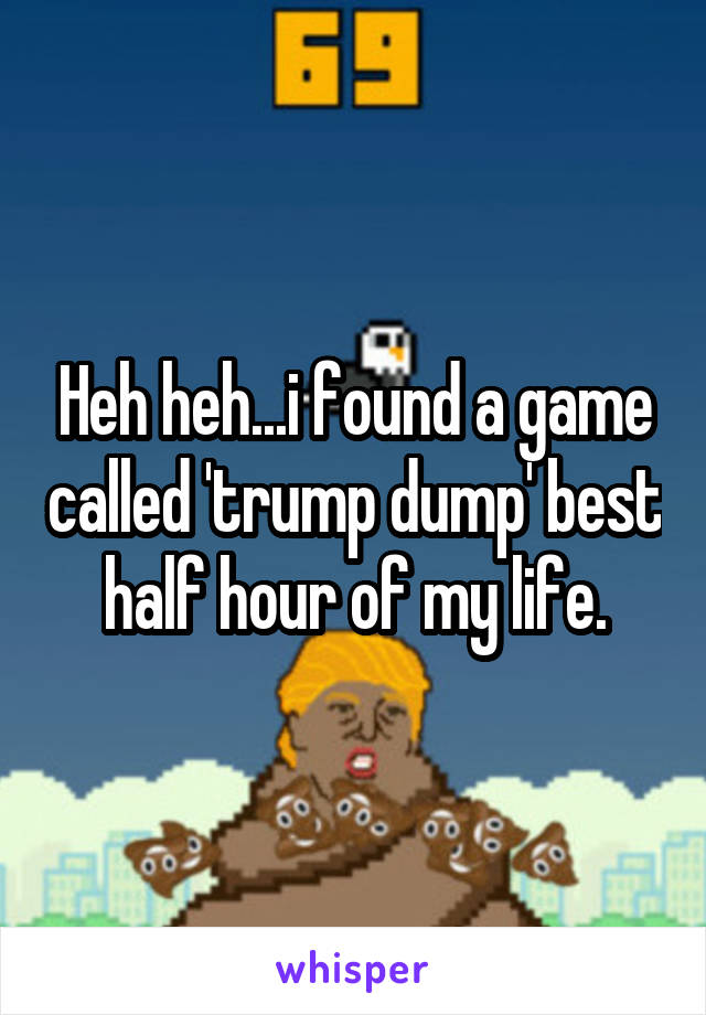 Heh heh...i found a game called 'trump dump' best half hour of my life.