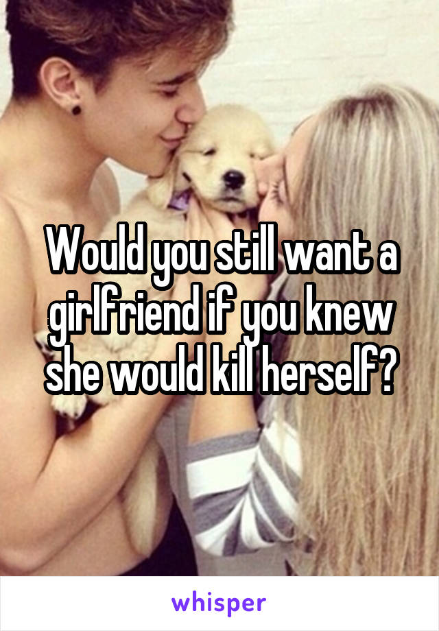 Would you still want a girlfriend if you knew she would kill herself?