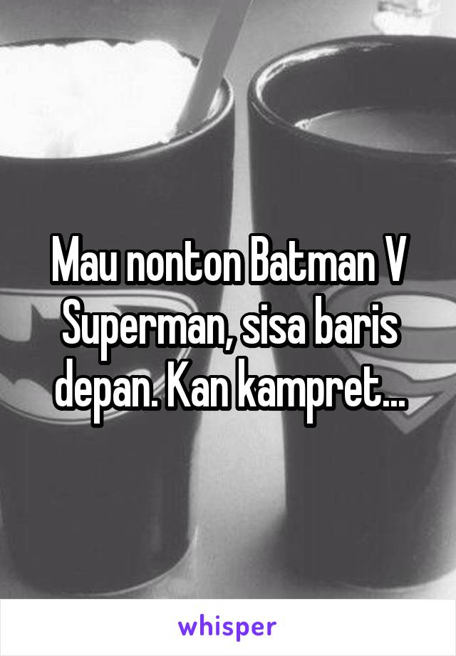 Mau nonton Batman V Superman, sisa baris depan. Kan kampret...