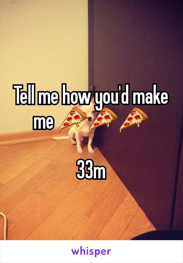 Tell me how you'd make me 🍕🍕🍕

33m