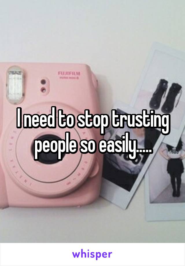 I need to stop trusting people so easily.....