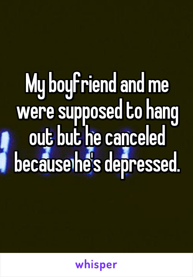 My boyfriend and me were supposed to hang out but he canceled because he's depressed.  