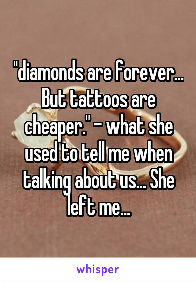 "diamonds are forever... But tattoos are cheaper." - what she used to tell me when talking about us... She left me...