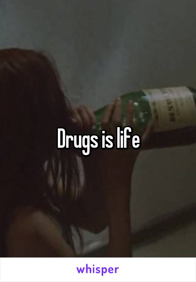 Drugs is life