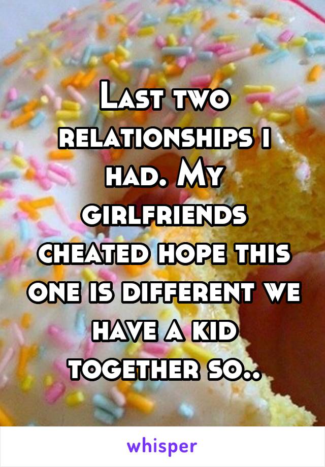 Last two relationships i had. My girlfriends cheated hope this one is different we have a kid together so..