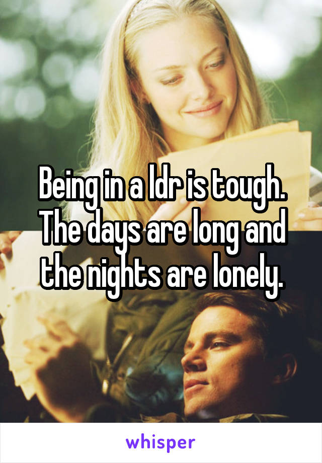 Being in a ldr is tough. The days are long and the nights are lonely.