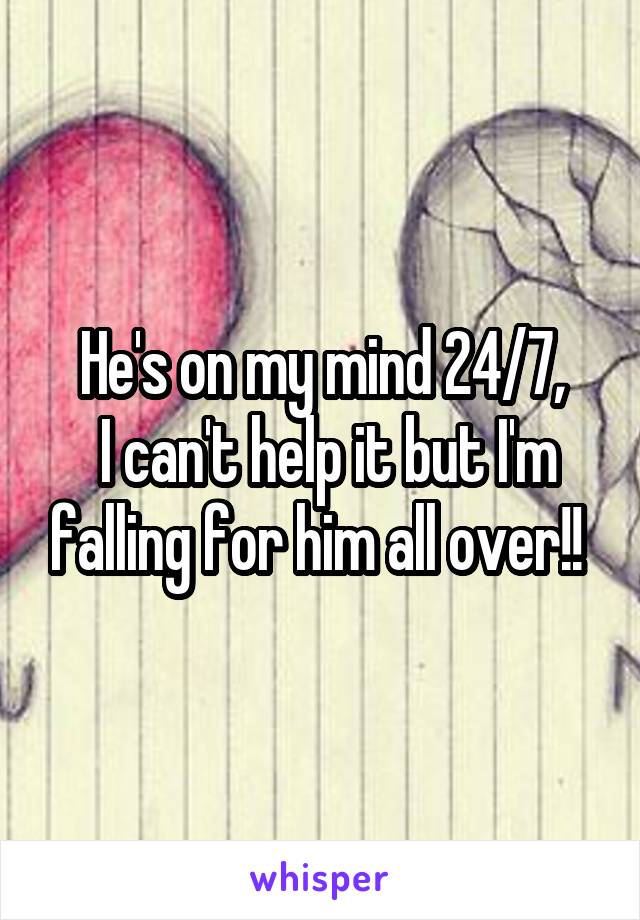 He's on my mind 24/7,
 I can't help it but I'm falling for him all over!! 