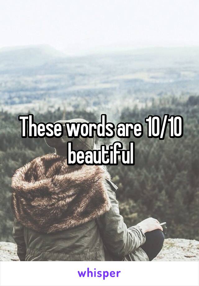 These words are 10/10 beautiful