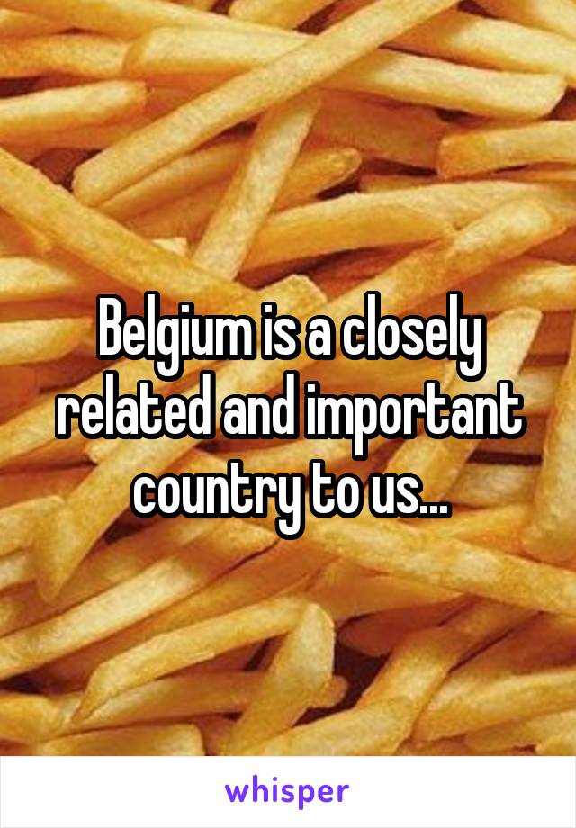 Belgium is a closely related and important country to us...