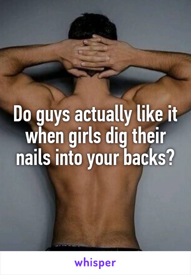 Do guys actually like it when girls dig their nails into your backs?