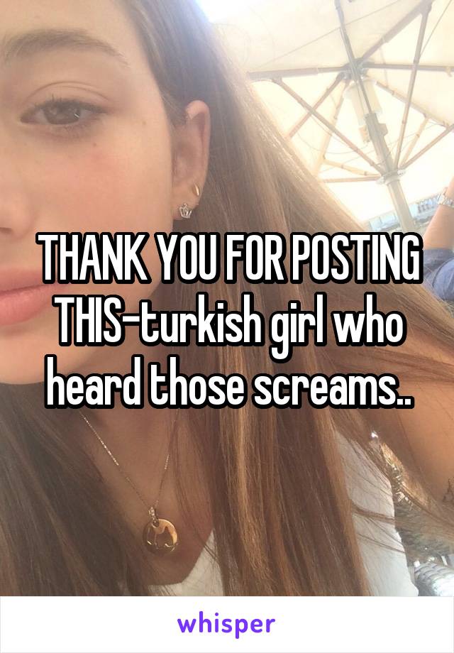 THANK YOU FOR POSTING THIS-turkish girl who heard those screams..