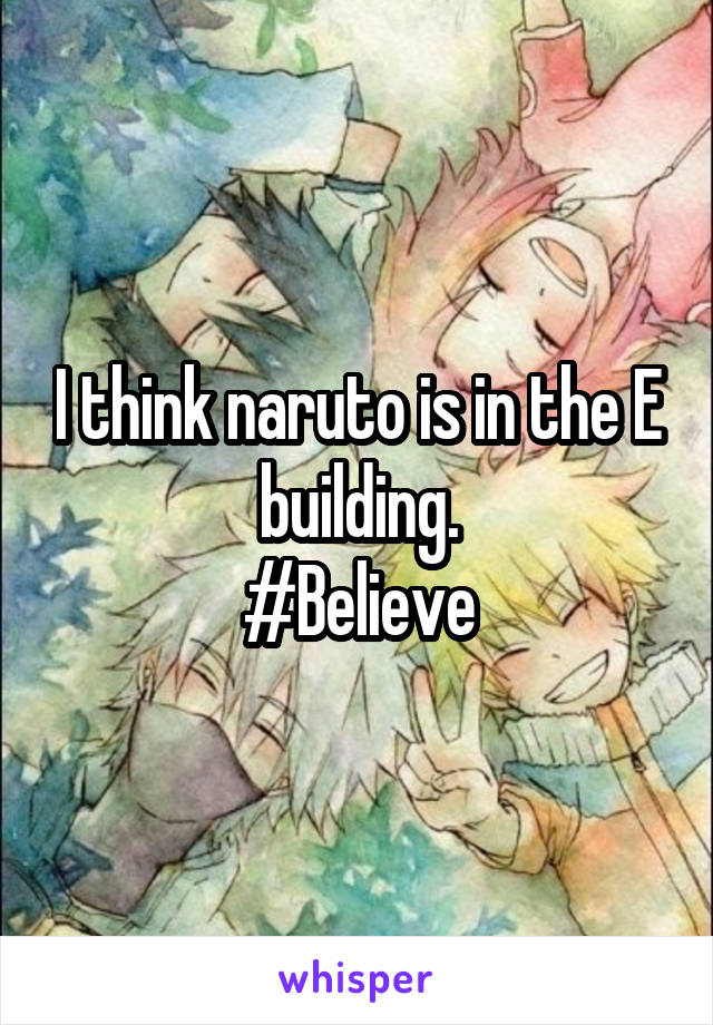 I think naruto is in the E building.
#Believe