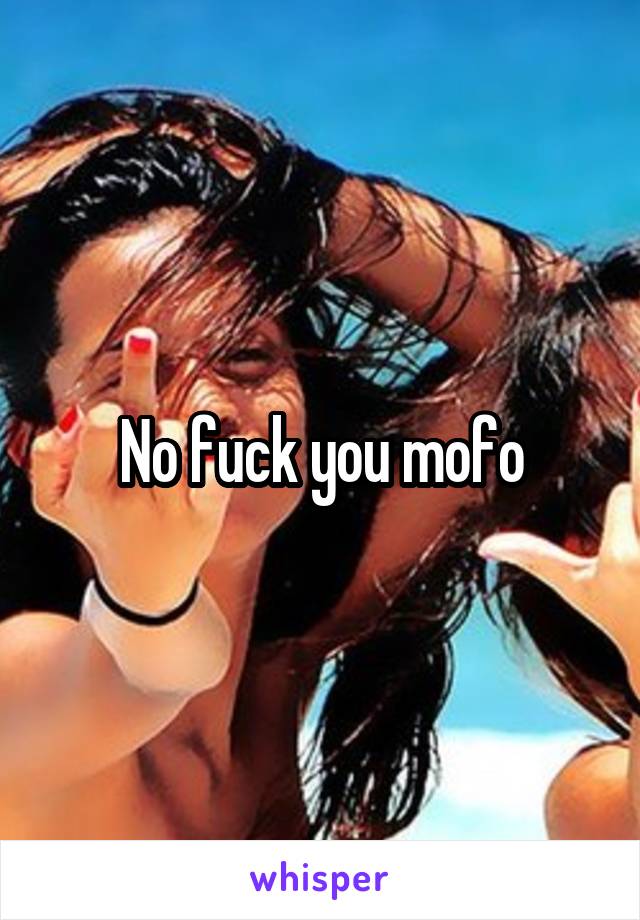 No fuck you mofo