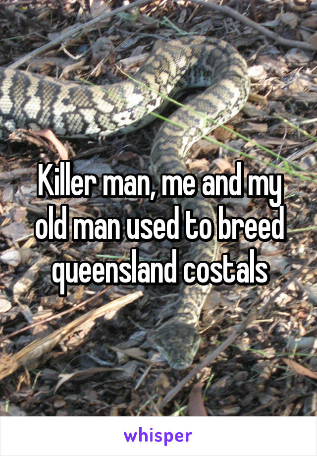 Killer man, me and my old man used to breed queensland costals