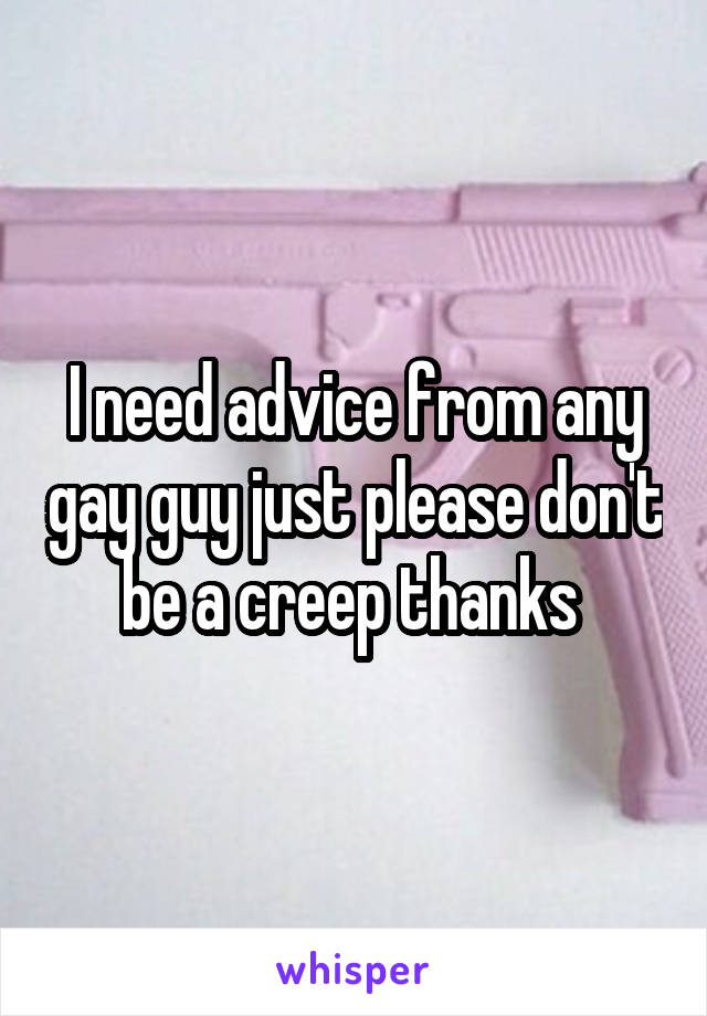 I need advice from any gay guy just please don't be a creep thanks 