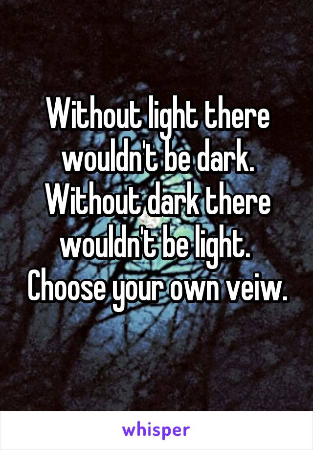 Without light there wouldn't be dark.
Without dark there wouldn't be light. 
Choose your own veiw. 