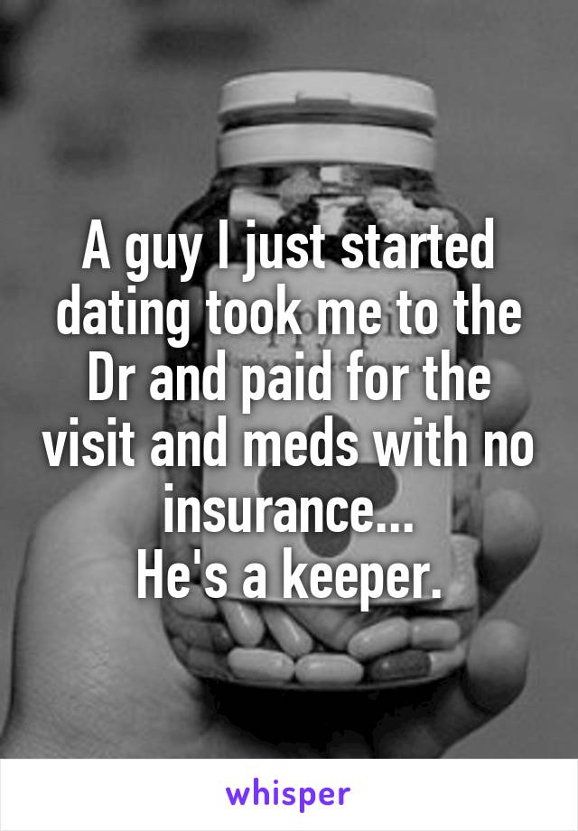 A guy I just started dating took me to the Dr and paid for the visit and meds with no insurance...
He's a keeper.