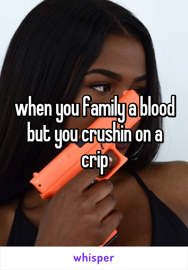 when you family a blood but you crushin on a crip