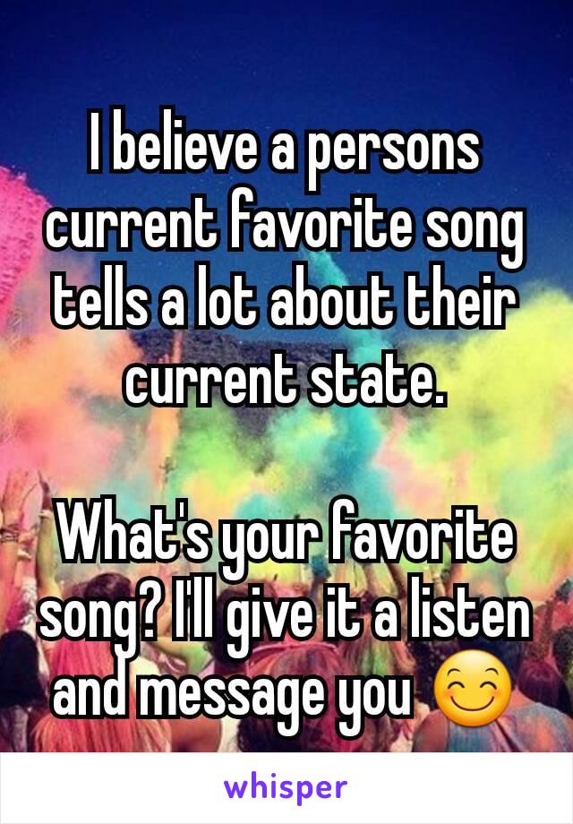 I believe a persons current favorite song tells a lot about their current state.

What's your favorite song? I'll give it a listen and message you 😊