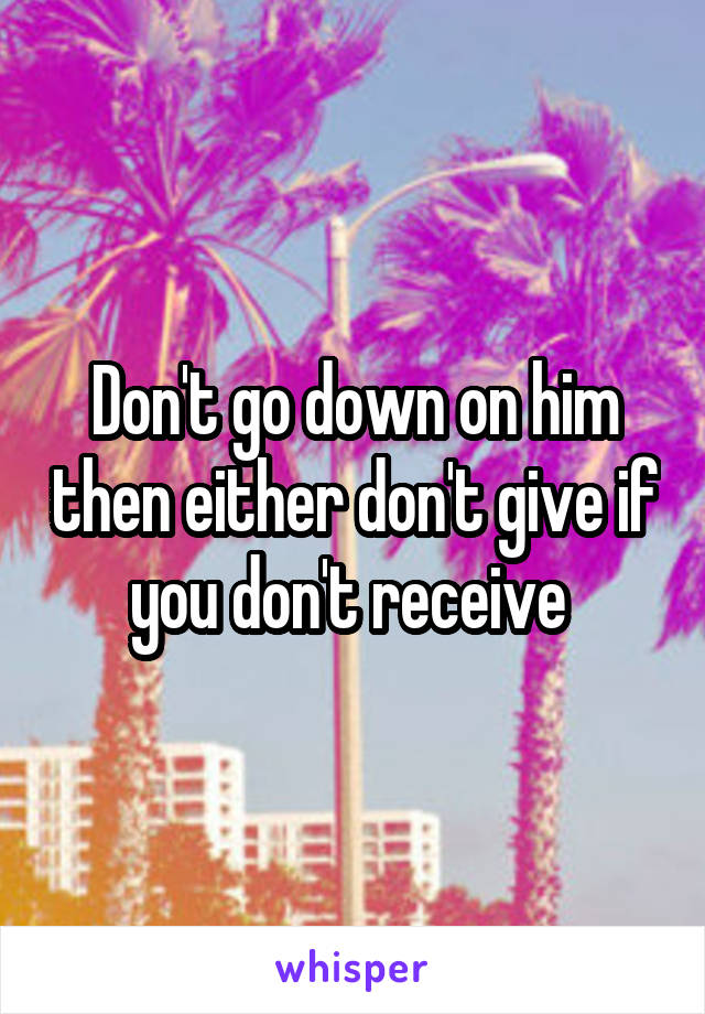 Don't go down on him then either don't give if you don't receive 