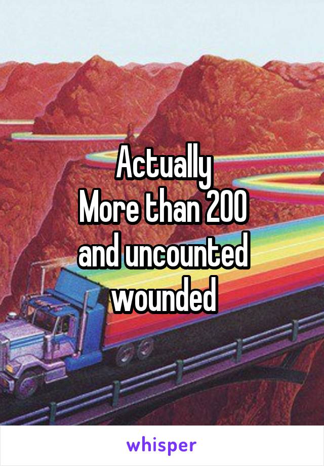 Actually
More than 200
and uncounted wounded