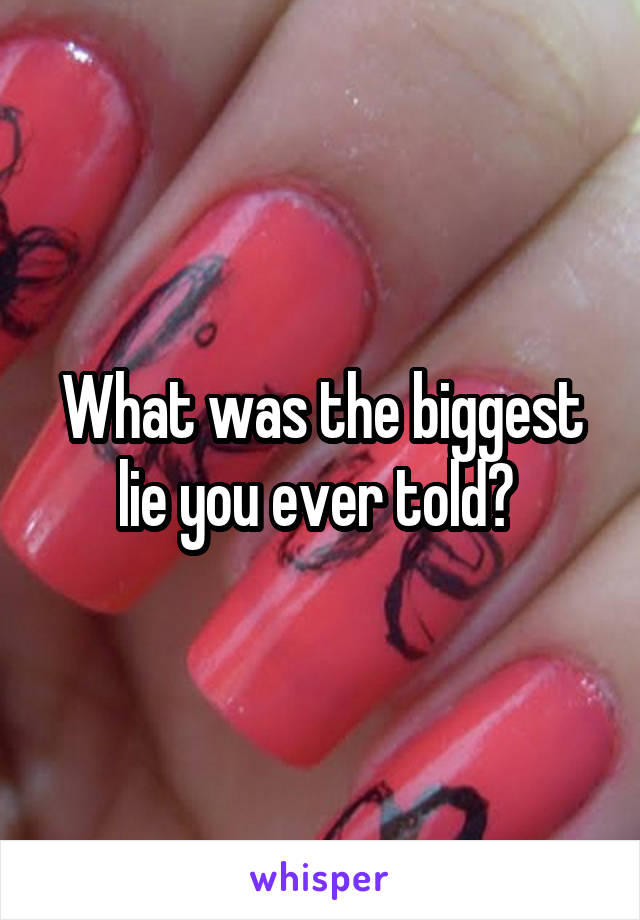 What was the biggest lie you ever told? 